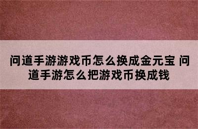 问道手游游戏币怎么换成金元宝 问道手游怎么把游戏币换成钱